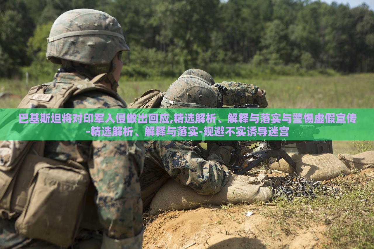 巴基斯坦將對印軍入侵做出回應(yīng),精選解析、解釋與落實與警惕虛假宣傳-精選解析、解釋與落實-規(guī)避不實誘導(dǎo)迷宮