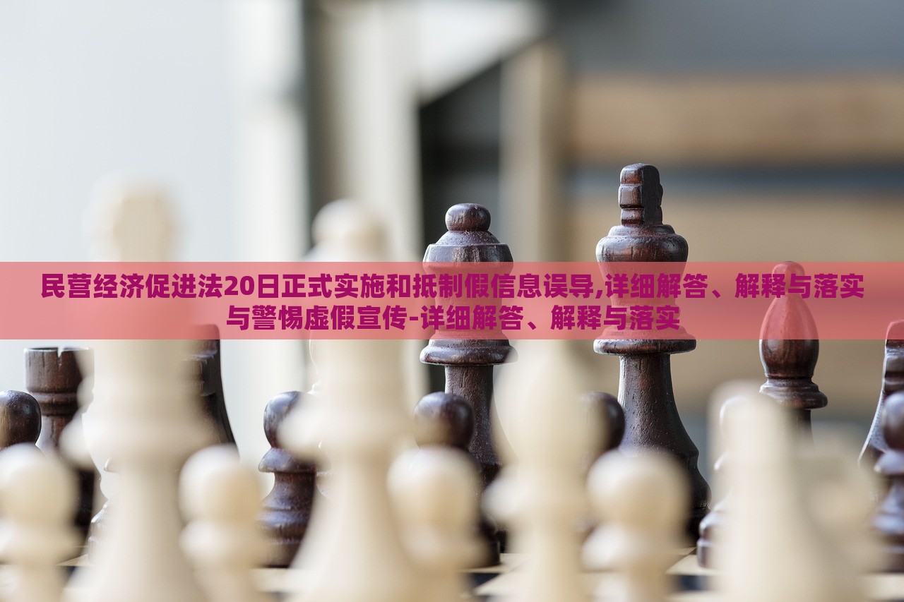 民營(yíng)經(jīng)濟(jì)促進(jìn)法20日正式實(shí)施和抵制假信息誤導(dǎo),詳細(xì)解答、解釋與落實(shí)與警惕虛假宣傳-詳細(xì)解答、解釋與落實(shí)