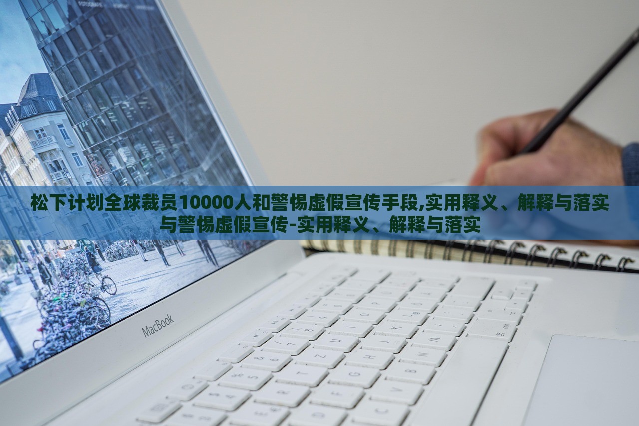 松下計(jì)劃全球裁員10000人和警惕虛假宣傳手段,實(shí)用釋義、解釋與落實(shí)與警惕虛假宣傳-實(shí)用釋義、解釋與落實(shí)
