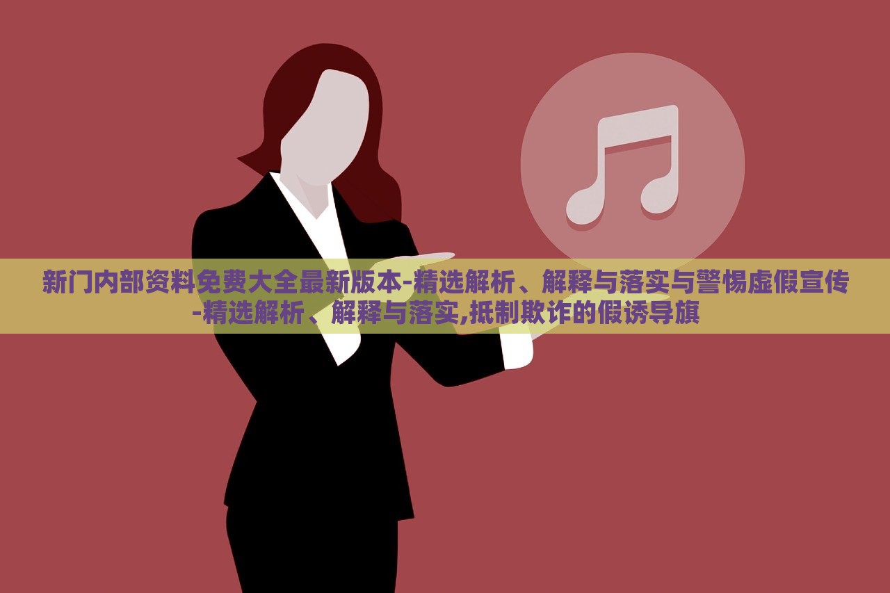 新門內(nèi)部資料免費大全最新版本-精選解析、解釋與落實與警惕虛假宣傳-精選解析、解釋與落實,抵制欺詐的假誘導旗