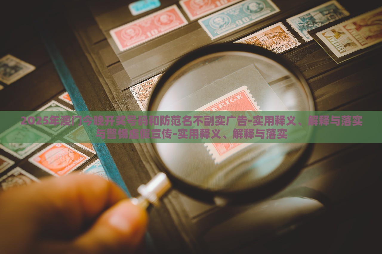 2O25年澳門(mén)今晚開(kāi)獎(jiǎng)號(hào)碼和防范名不副實(shí)廣告-實(shí)用釋義、解釋與落實(shí)與警惕虛假宣傳-實(shí)用釋義、解釋與落實(shí)