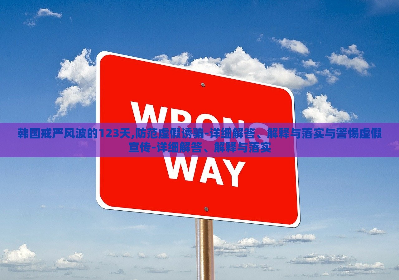 韓國(guó)戒嚴(yán)風(fēng)波的123天,防范虛假誘騙-詳細(xì)解答、解釋與落實(shí)與警惕虛假宣傳-詳細(xì)解答、解釋與落實(shí)