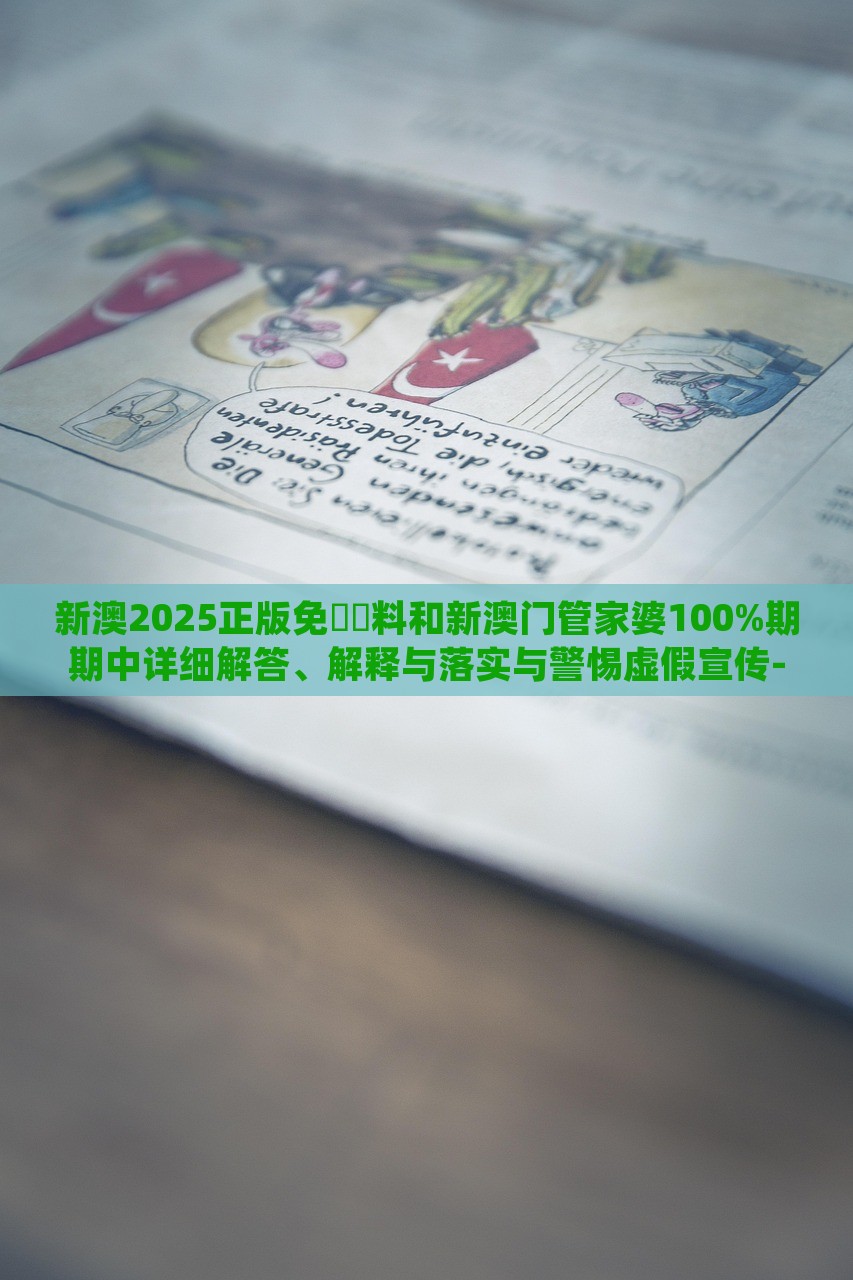 新澳2025正版免費資料和新澳門管家婆100%期期中詳細(xì)解答、解釋與落實與警惕虛假宣傳-詳細(xì)解答、解釋與落實,規(guī)避虛假承諾陷阱