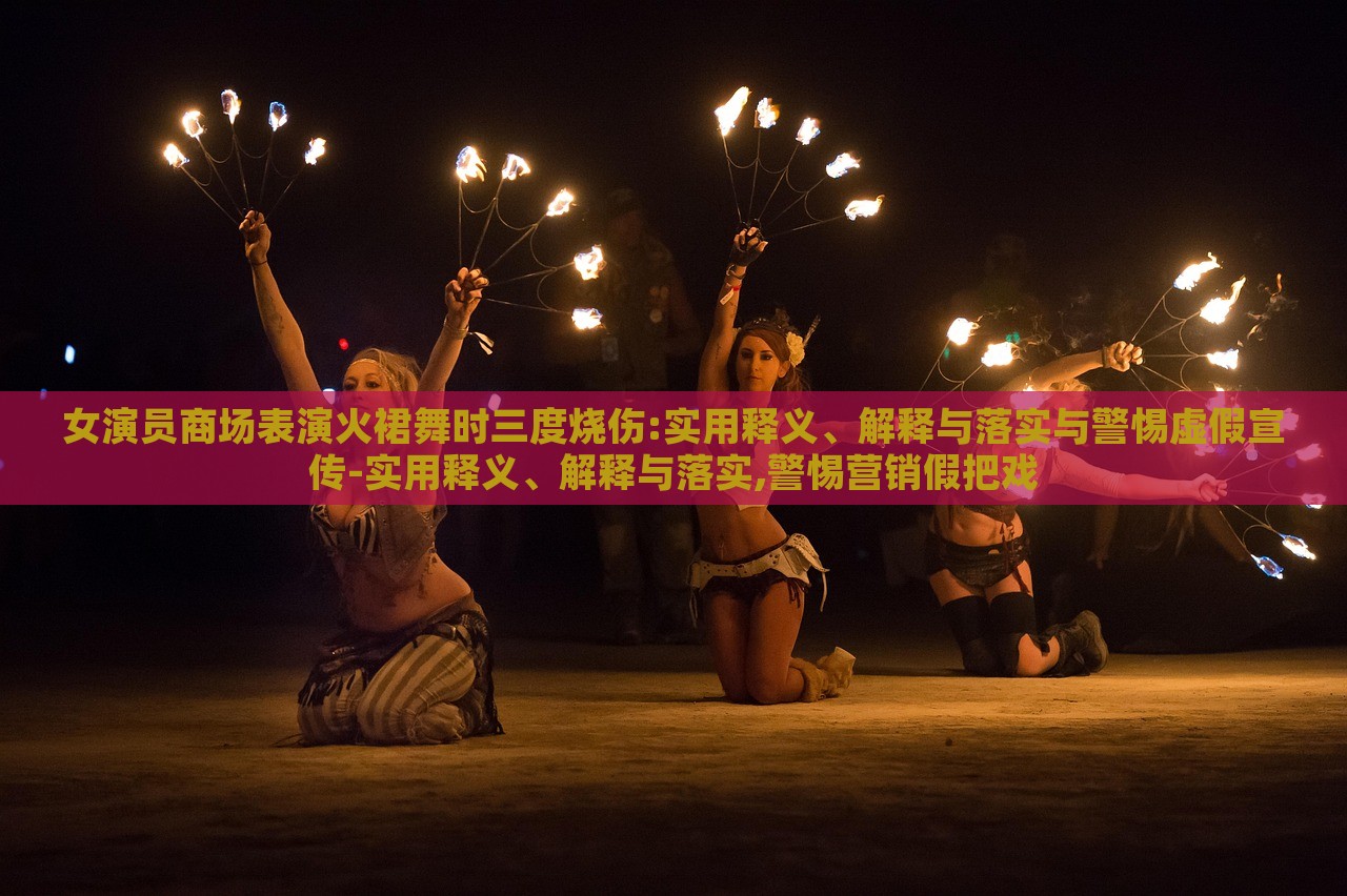 女演員商場表演火裙舞時三度燒傷:實用釋義、解釋與落實與警惕虛假宣傳-實用釋義、解釋與落實,警惕營銷假把戲