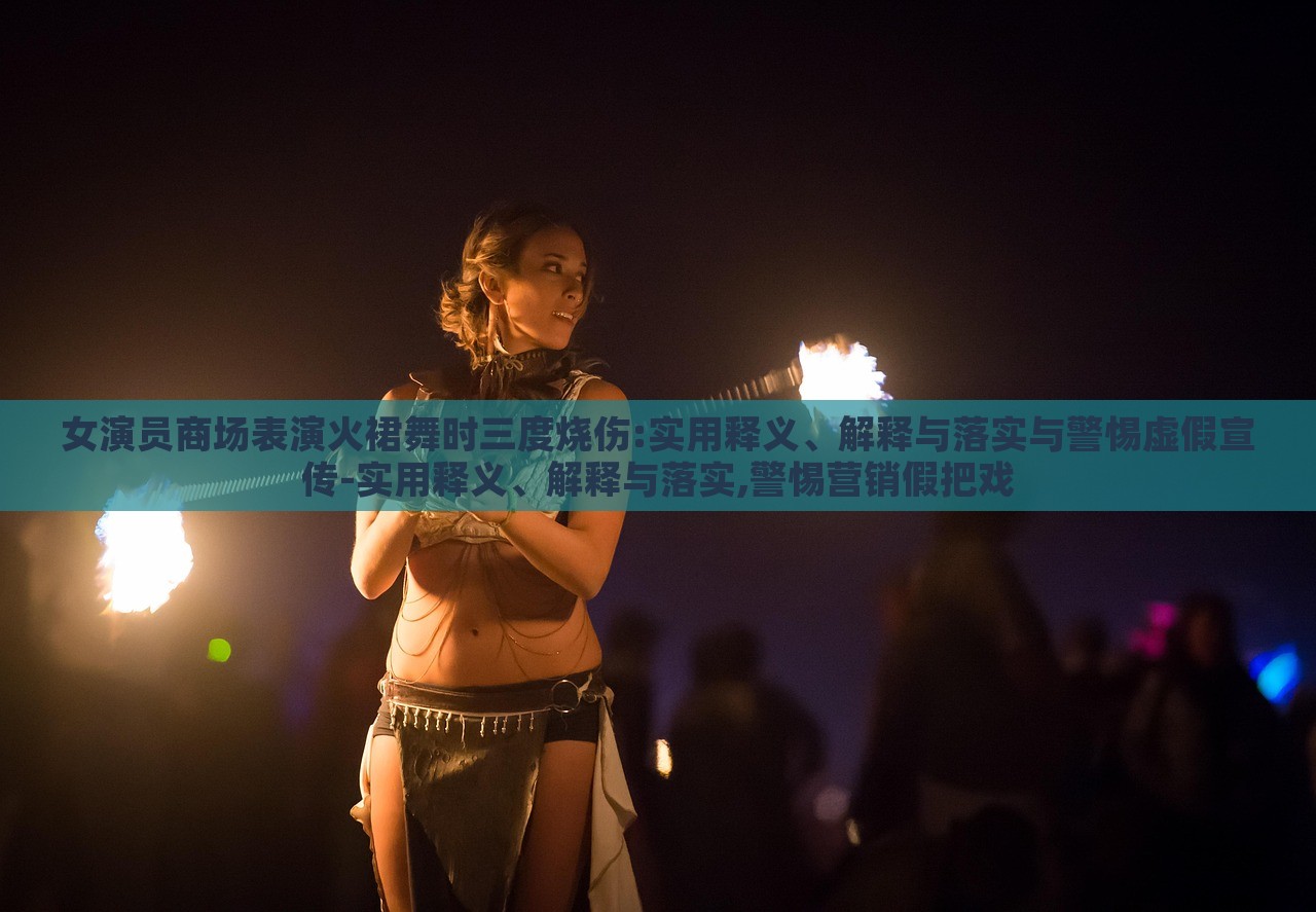 女演員商場表演火裙舞時三度燒傷:實用釋義、解釋與落實與警惕虛假宣傳-實用釋義、解釋與落實,警惕營銷假把戲