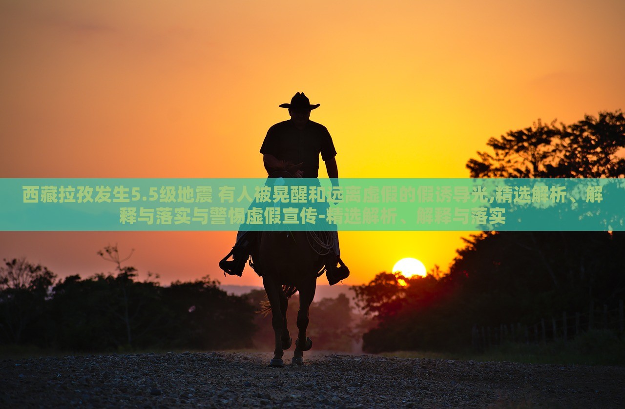 西藏拉孜發(fā)生5.5級地震 有人被晃醒和遠離虛假的假誘導光,精選解析、解釋與落實與警惕虛假宣傳-精選解析、解釋與落實