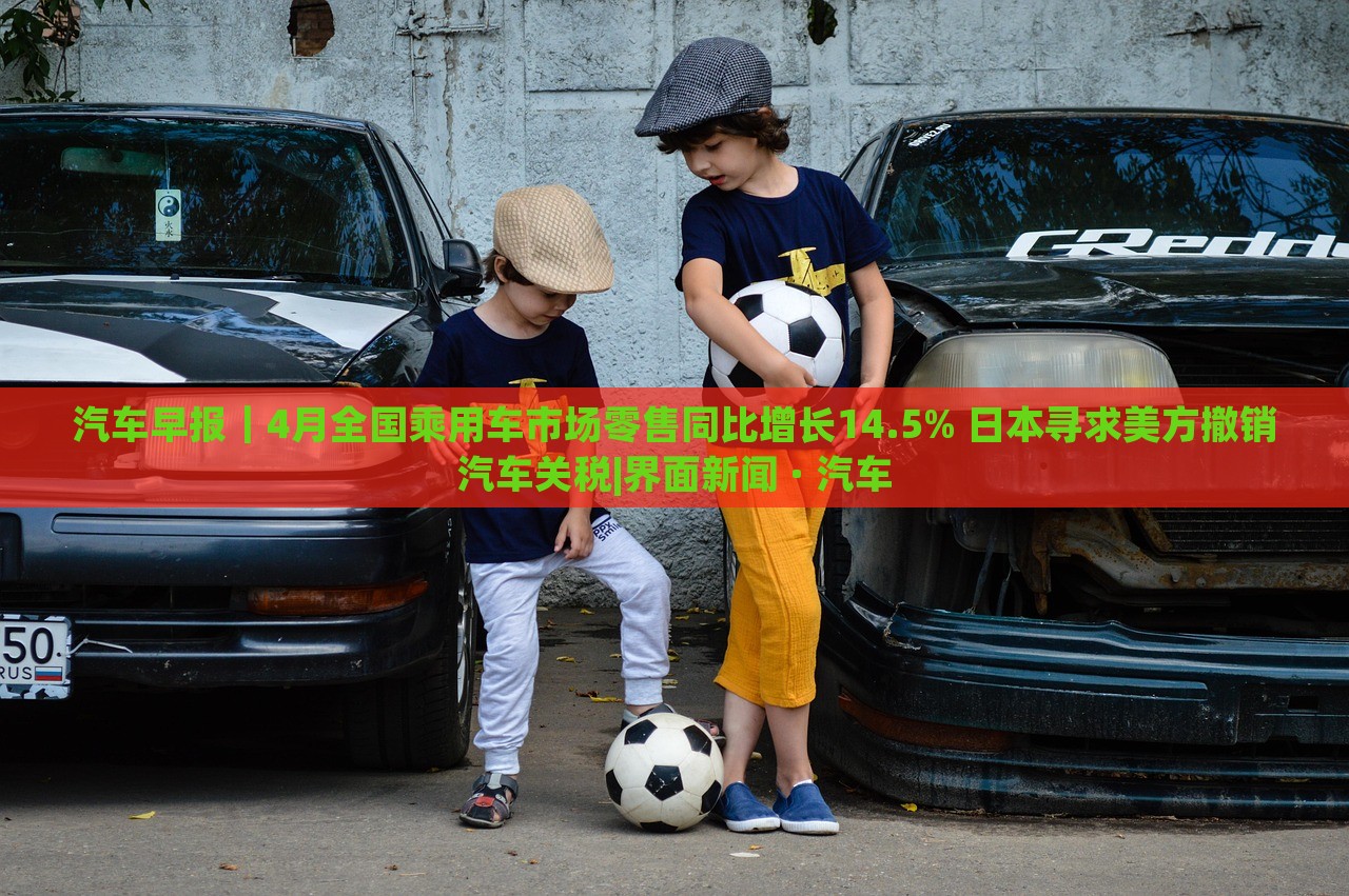 汽車早報|4月全國乘用車市場零售同比增長14.5% 日本尋求美方撤銷汽車關(guān)稅|界面新聞 · 汽車 汽車早報|4月全國乘用車市場零售同比增長14.5% 日本尋求美方撤銷汽車關(guān)稅|界面新聞 · 汽車