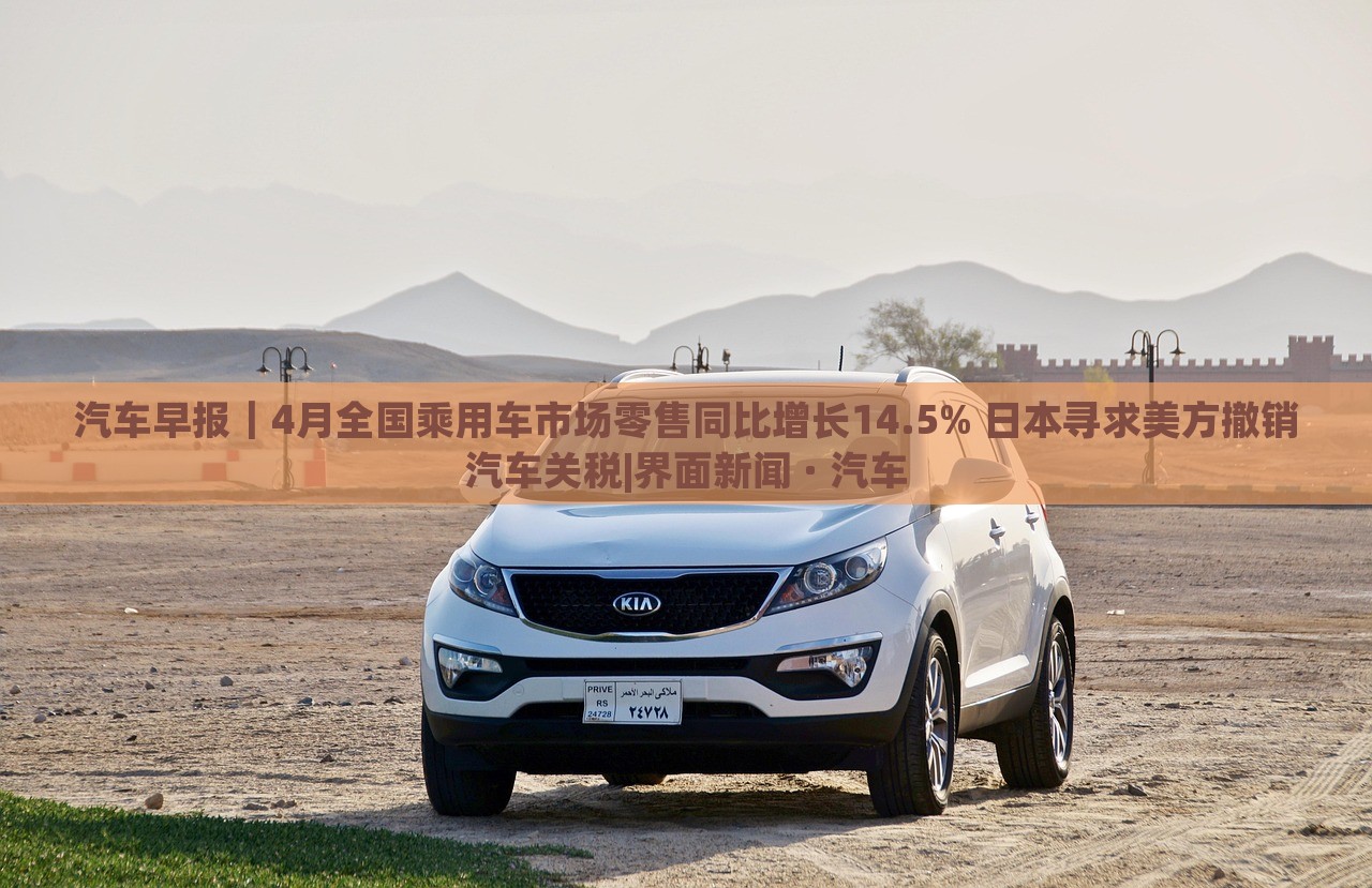 汽車早報|4月全國乘用車市場零售同比增長14.5% 日本尋求美方撤銷汽車關(guān)稅|界面新聞 · 汽車 汽車早報|4月全國乘用車市場零售同比增長14.5% 日本尋求美方撤銷汽車關(guān)稅|界面新聞 · 汽車