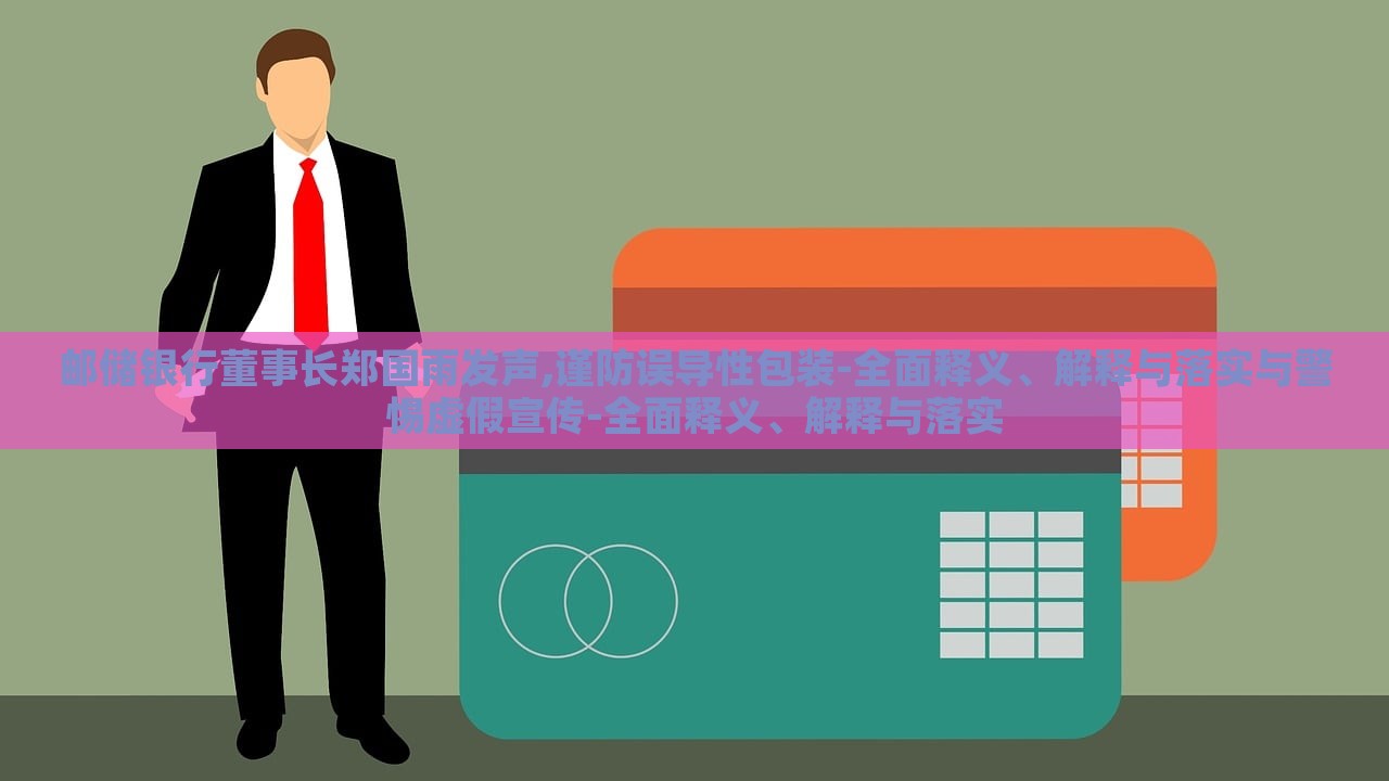 郵儲(chǔ)銀行董事長(zhǎng)鄭國(guó)雨發(fā)聲,謹(jǐn)防誤導(dǎo)性包裝-全面釋義、解釋與落實(shí)與警惕虛假宣傳-全面釋義、解釋與落實(shí)