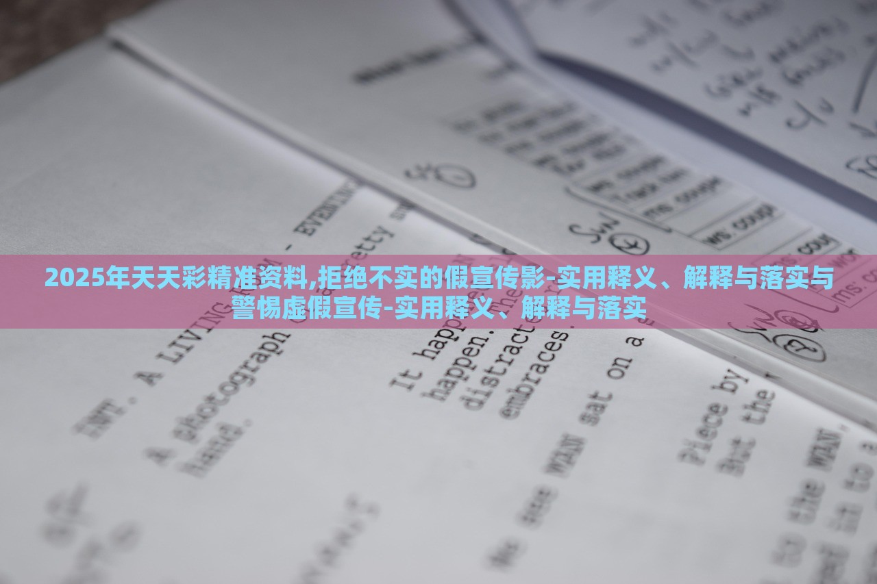 2025年天天彩精準(zhǔn)資料,拒絕不實(shí)的假宣傳影-實(shí)用釋義、解釋與落實(shí)與警惕虛假宣傳-實(shí)用釋義、解釋與落實(shí)