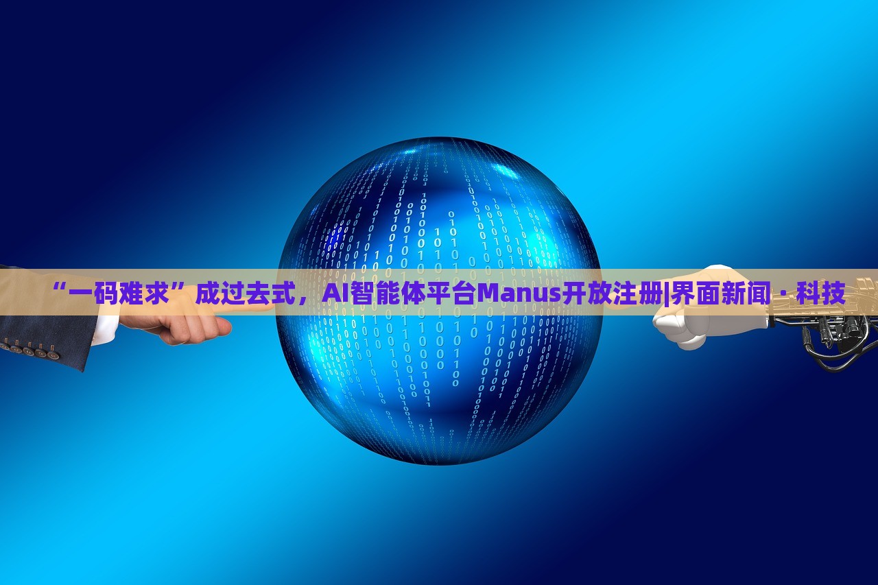 “一碼難求”成過去式，AI智能體平臺Manus開放注冊|界面新聞 · 科技