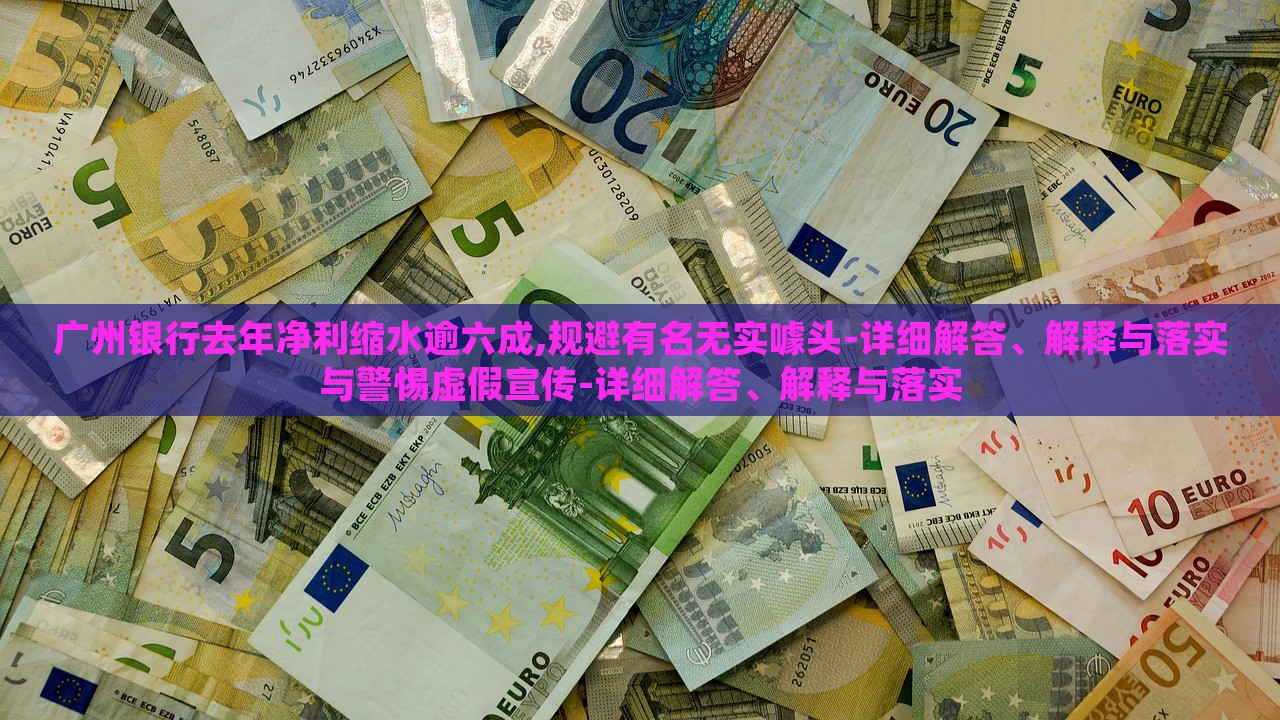 廣州銀行去年凈利縮水逾六成,規(guī)避有名無實噱頭-詳細(xì)解答、解釋與落實與警惕虛假宣傳-詳細(xì)解答、解釋與落實
