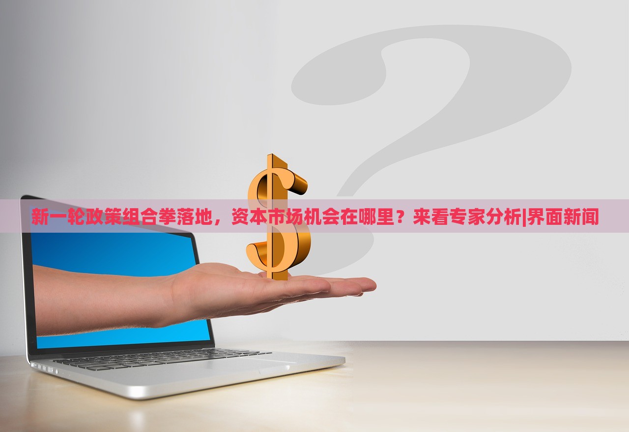 新一輪政策組合拳落地，資本市場(chǎng)機(jī)會(huì)在哪里？來(lái)看專家分析|界面新聞