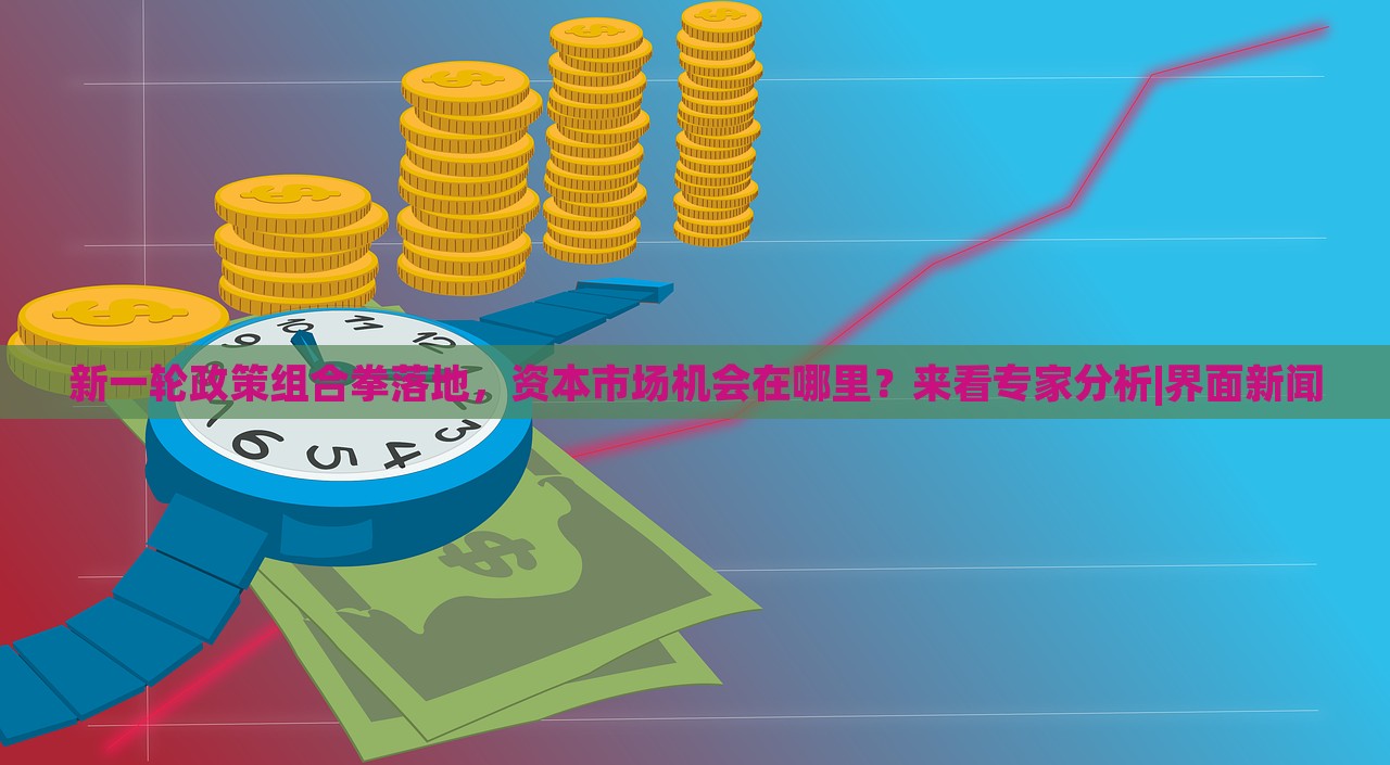 新一輪政策組合拳落地，資本市場(chǎng)機(jī)會(huì)在哪里？來(lái)看專家分析|界面新聞