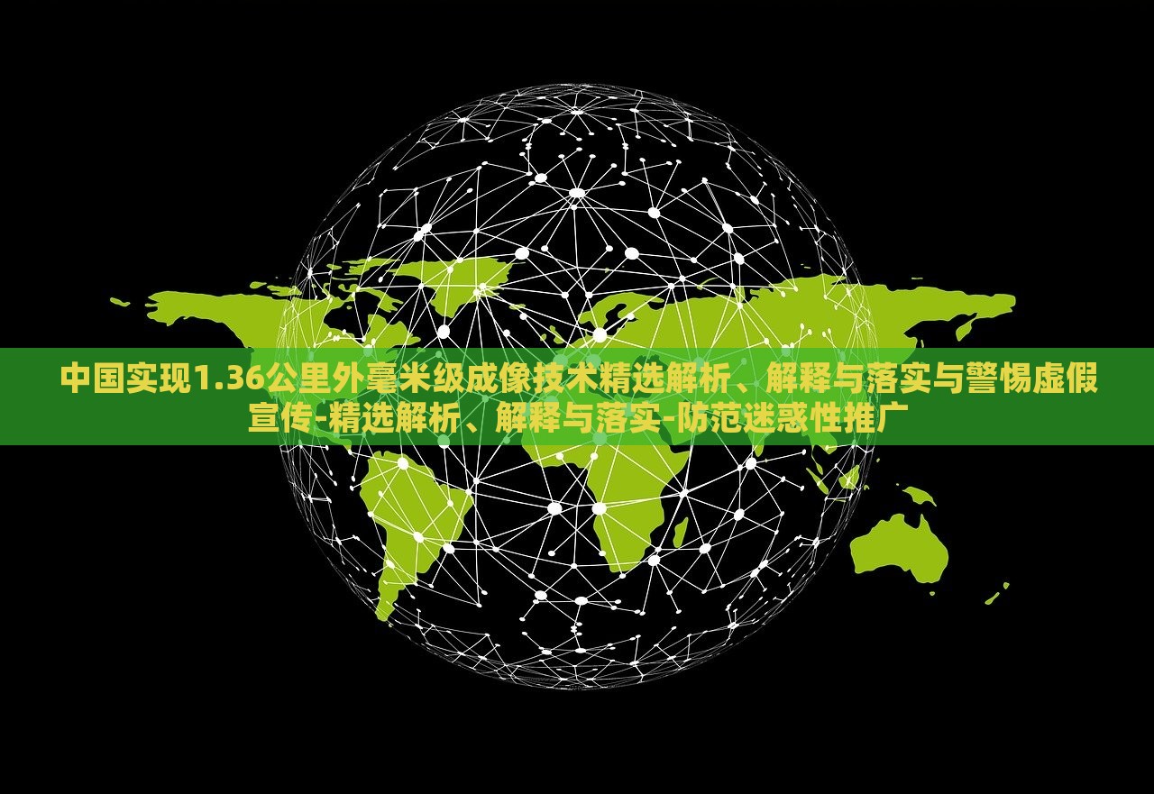 中國(guó)實(shí)現(xiàn)1.36公里外毫米級(jí)成像技術(shù)精選解析、解釋與落實(shí)與警惕虛假宣傳-精選解析、解釋與落實(shí)-防范迷惑性推廣