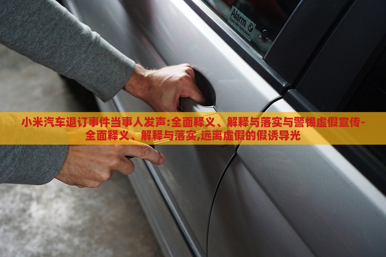 小米汽車退訂事件當事人發(fā)聲:全面釋義、解釋與落實與警惕虛假宣傳-全面釋義、解釋與落實,遠離虛假的假誘導光