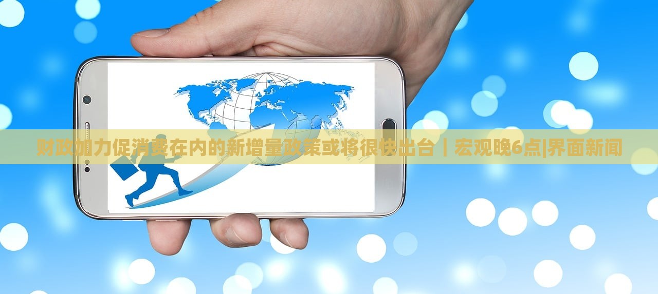 財政加力促消費在內(nèi)的新增量政策或?qū)⒑芸斐雠_｜宏觀晚6點|界面新聞