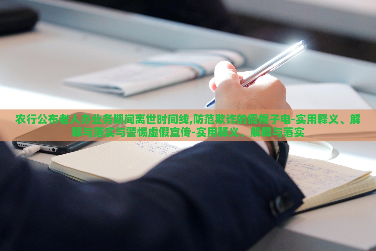 農(nóng)行公布老人辦業(yè)務(wù)期間離世時(shí)間線,防范欺詐的假幌子電-實(shí)用釋義、解釋與落實(shí)與警惕虛假宣傳-實(shí)用釋義、解釋與落實(shí)
