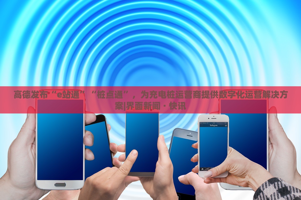 高德發(fā)布“e站通”“樁點通”，為充電樁運營商提供數(shù)字化運營解決方案|界面新聞 · 快訊