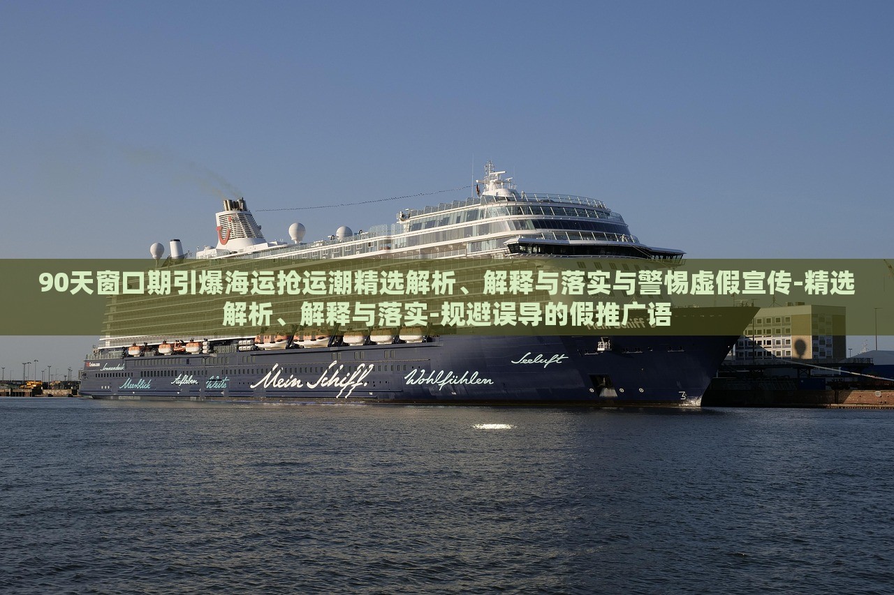 90天窗口期引爆海運(yùn)搶運(yùn)潮精選解析、解釋與落實(shí)與警惕虛假宣傳-精選解析、解釋與落實(shí)-規(guī)避誤導(dǎo)的假推廣語