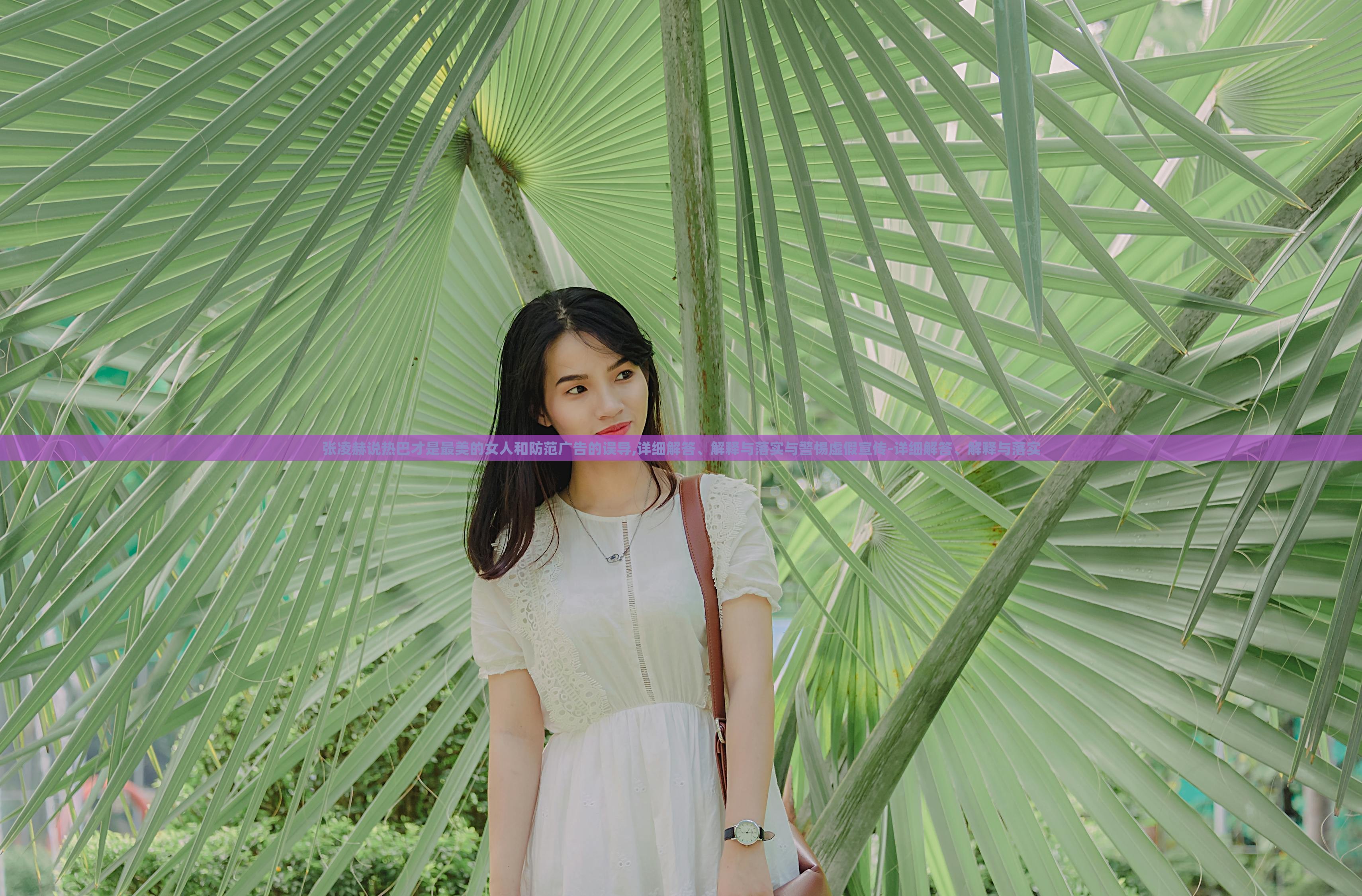 張凌赫說熱巴才是最美的女人和防范廣告的誤導(dǎo),詳細(xì)解答、解釋與落實(shí)與警惕虛假宣傳-詳細(xì)解答、解釋與落實(shí)