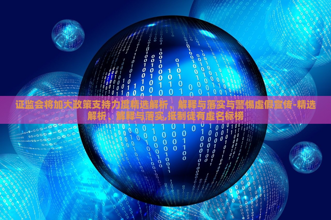 證監(jiān)會(huì)將加大政策支持力度精選解析、解釋與落實(shí)與警惕虛假宣傳-精選解析、解釋與落實(shí),抵制徒有虛名標(biāo)榜