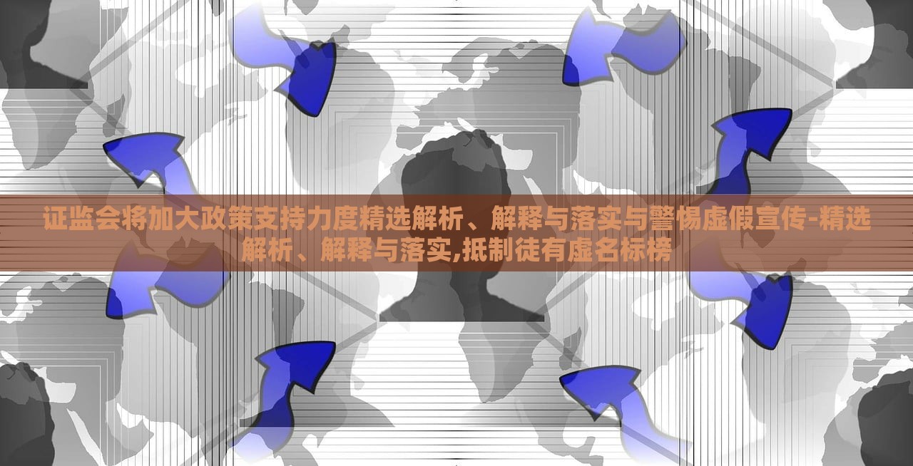 證監(jiān)會(huì)將加大政策支持力度精選解析、解釋與落實(shí)與警惕虛假宣傳-精選解析、解釋與落實(shí),抵制徒有虛名標(biāo)榜