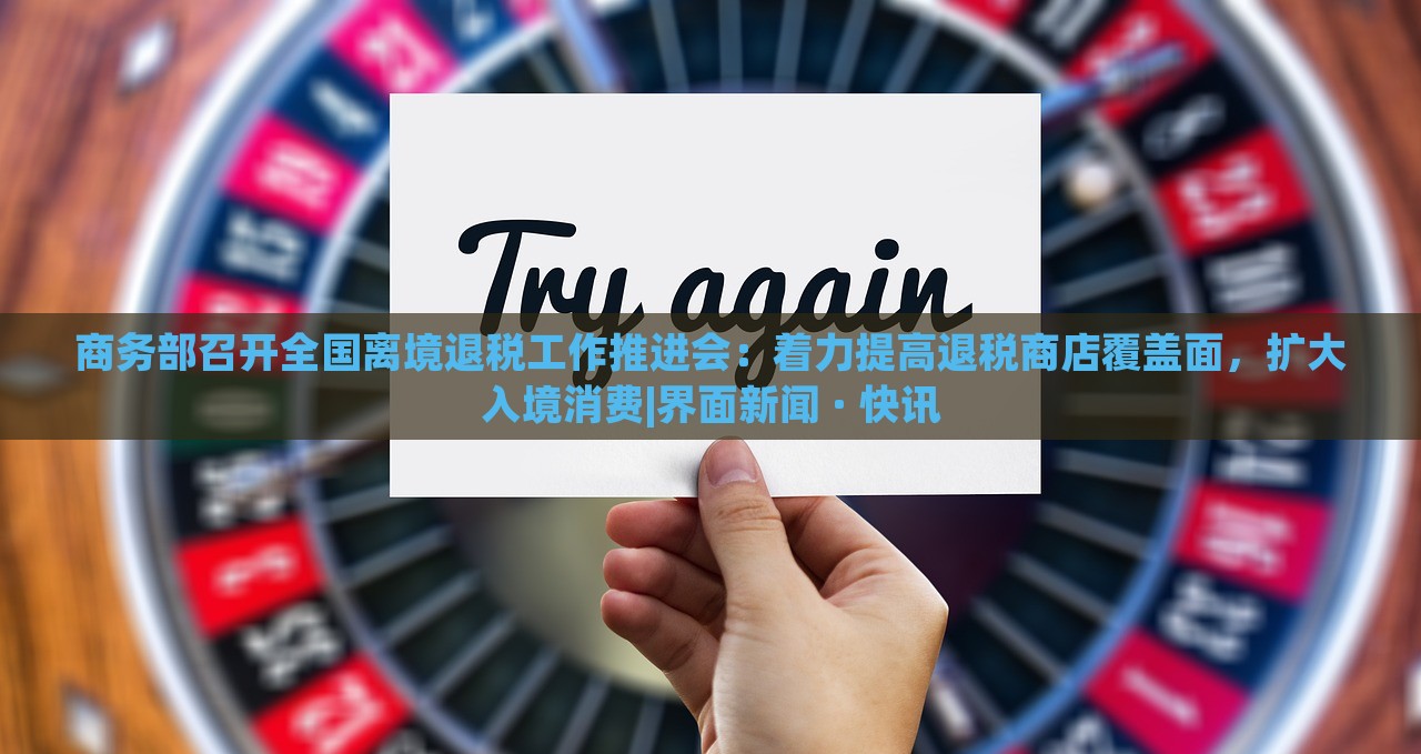 商務(wù)部召開全國離境退稅工作推進(jìn)會：著力提高退稅商店覆蓋面，擴(kuò)大入境消費(fèi)|界面新聞 · 快訊