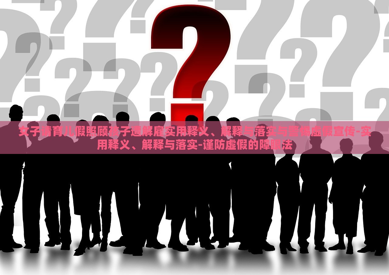 女子請(qǐng)育兒假照顧孩子遭解雇實(shí)用釋義、解釋與落實(shí)與警惕虛假宣傳-實(shí)用釋義、解釋與落實(shí)-謹(jǐn)防虛假的障眼法