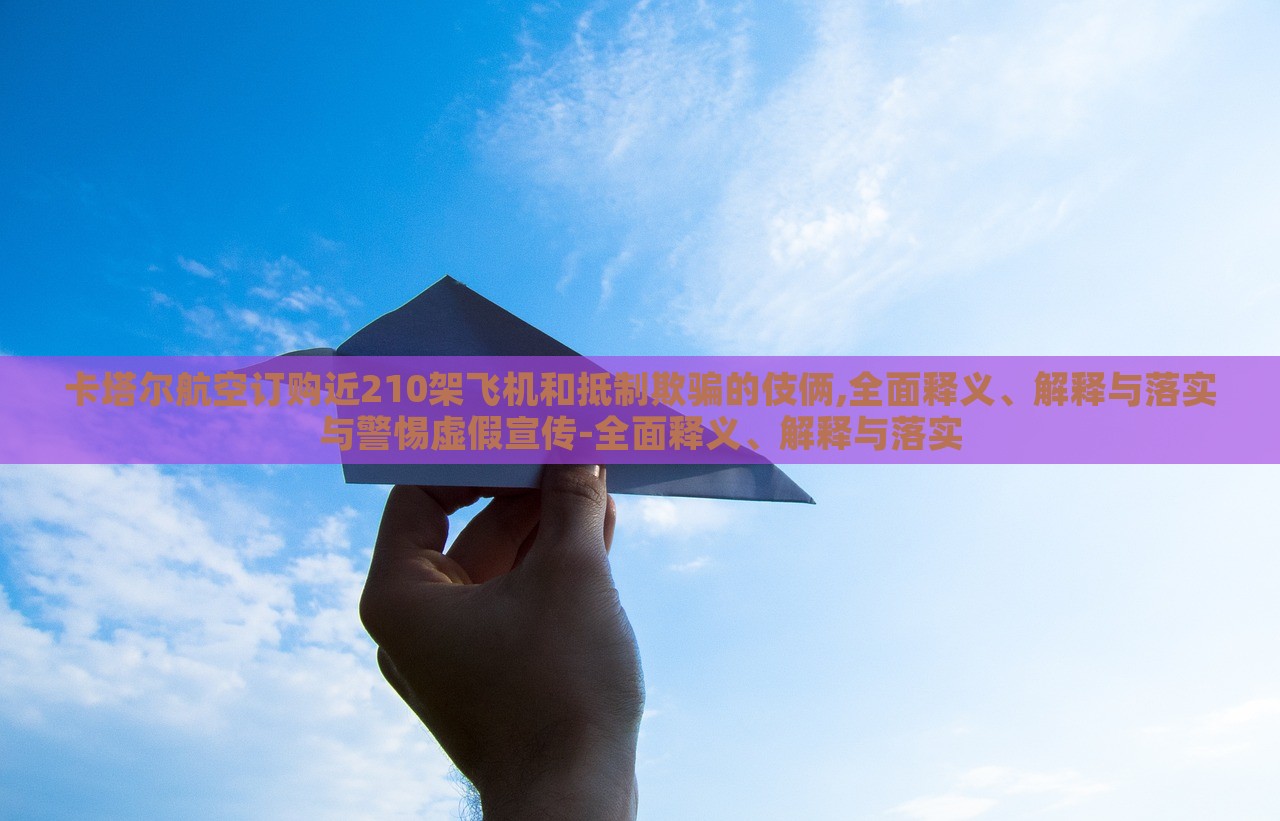 卡塔爾航空訂購(gòu)近210架飛機(jī)和抵制欺騙的伎倆,全面釋義、解釋與落實(shí)與警惕虛假宣傳-全面釋義、解釋與落實(shí) 卡塔爾航空訂購(gòu)近210架飛機(jī)和抵制欺騙的伎倆,全面釋義、解釋與落實(shí)與警惕虛假宣傳-全面釋義、解釋與落實(shí)