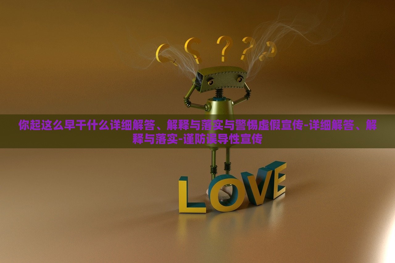 你起這么早干什么詳細(xì)解答、解釋與落實與警惕虛假宣傳-詳細(xì)解答、解釋與落實-謹(jǐn)防誤導(dǎo)性宣傳