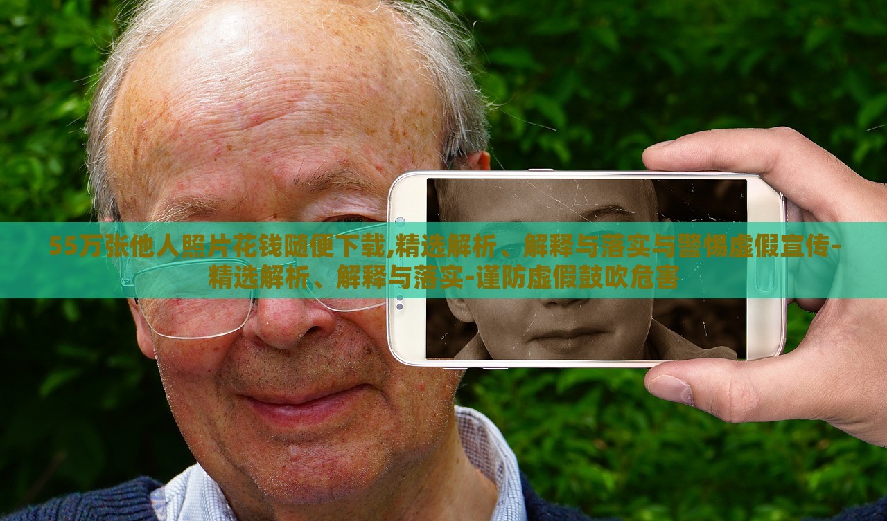 55萬張他人照片花錢隨便下載,精選解析、解釋與落實(shí)與警惕虛假宣傳-精選解析、解釋與落實(shí)-謹(jǐn)防虛假鼓吹危害