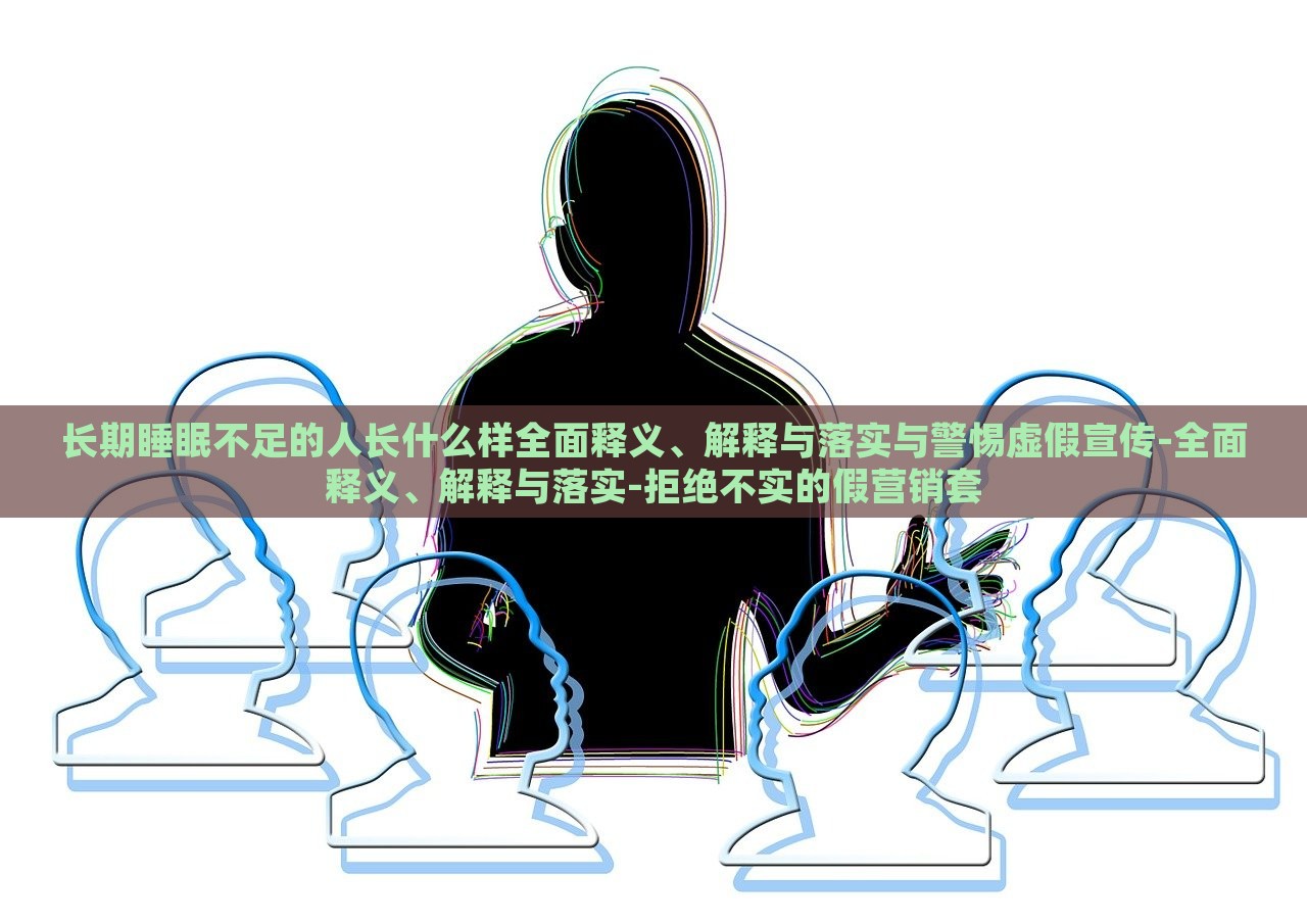 長期睡眠不足的人長什么樣全面釋義、解釋與落實與警惕虛假宣傳-全面釋義、解釋與落實-拒絕不實的假營銷套