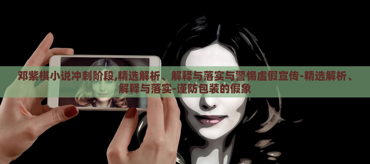 鄧紫棋小說沖刺階段,精選解析、解釋與落實(shí)與警惕虛假宣傳-精選解析、解釋與落實(shí)-謹(jǐn)防包裝的假象