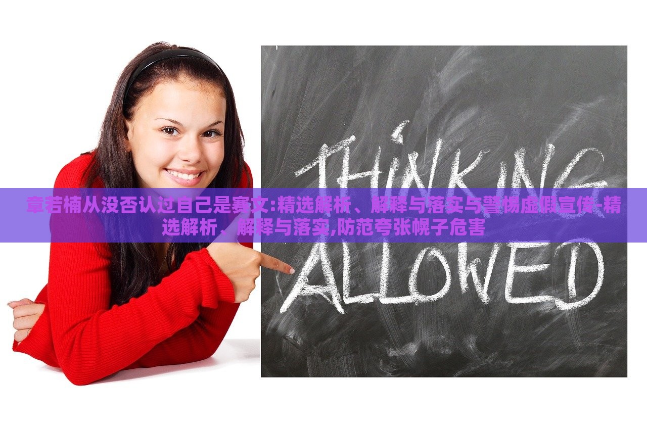 章若楠從沒(méi)否認(rèn)過(guò)自己是賽文:精選解析、解釋與落實(shí)與警惕虛假宣傳-精選解析、解釋與落實(shí),防范夸張幌子危害
