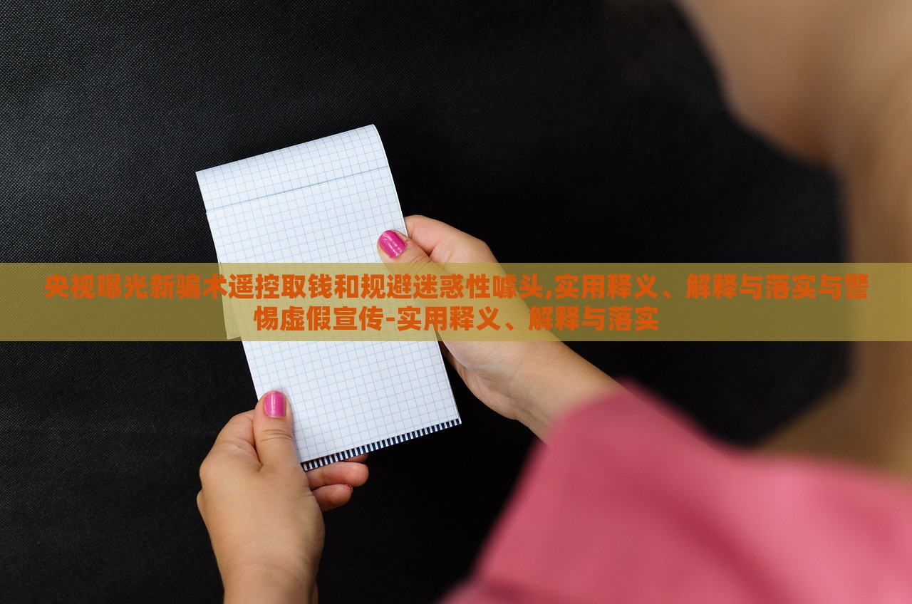 央視曝光新騙術(shù)遙控取錢和規(guī)避迷惑性噱頭,實用釋義、解釋與落實與警惕虛假宣傳-實用釋義、解釋與落實