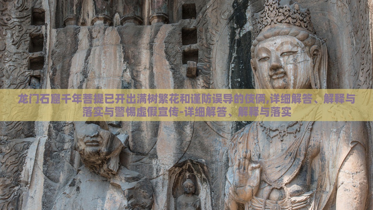 龍門石窟千年菩提已開出滿樹繁花和謹(jǐn)防誤導(dǎo)的伎倆,詳細(xì)解答、解釋與落實(shí)與警惕虛假宣傳-詳細(xì)解答、解釋與落實(shí)