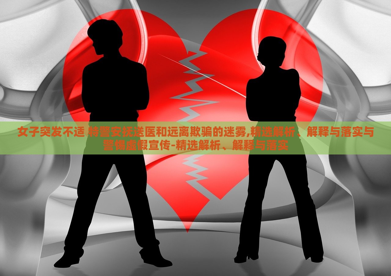 女子突發(fā)不適 特警安撫送醫(yī)和遠(yuǎn)離欺騙的迷霧,精選解析、解釋與落實(shí)與警惕虛假宣傳-精選解析、解釋與落實(shí)