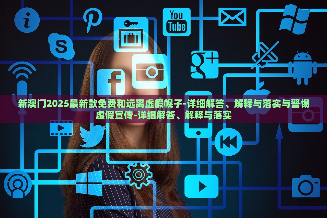 新澳門2025最新款免費(fèi)和遠(yuǎn)離虛假幌子-詳細(xì)解答、解釋與落實(shí)與警惕虛假宣傳-詳細(xì)解答、解釋與落實(shí)