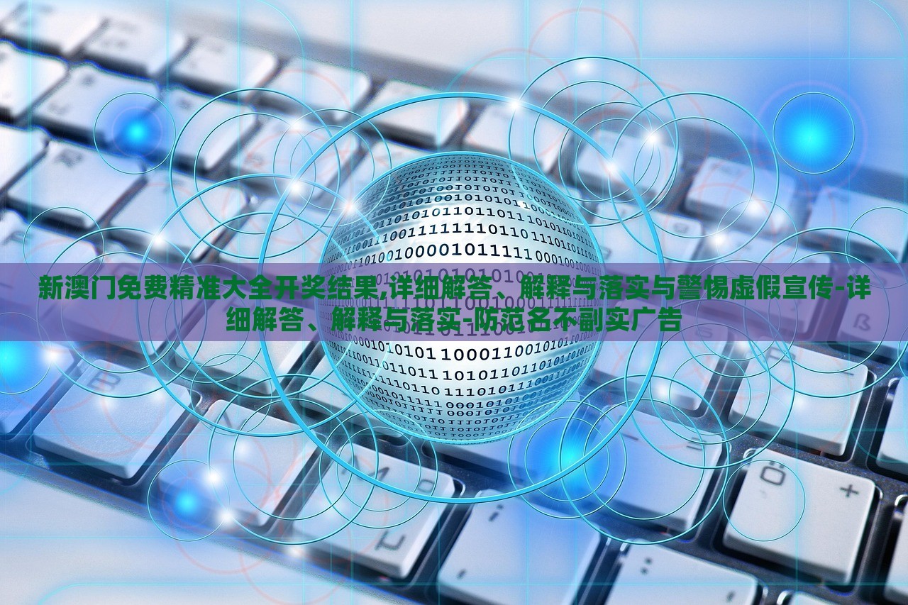 新澳門免費精準(zhǔn)大全開獎結(jié)果,詳細(xì)解答、解釋與落實與警惕虛假宣傳-詳細(xì)解答、解釋與落實-防范名不副實廣告