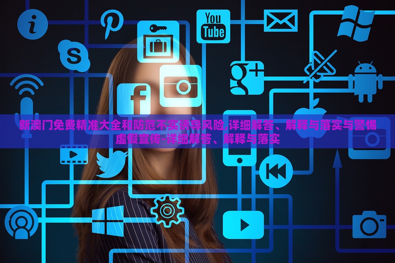 新澳門免費(fèi)精準(zhǔn)大全和防范不實(shí)誘導(dǎo)風(fēng)險(xiǎn),詳細(xì)解答、解釋與落實(shí)與警惕虛假宣傳-詳細(xì)解答、解釋與落實(shí)