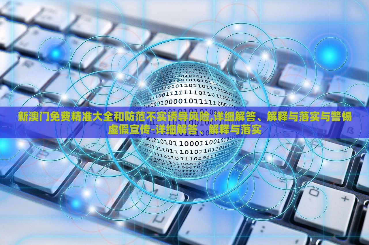 新澳門免費(fèi)精準(zhǔn)大全和防范不實(shí)誘導(dǎo)風(fēng)險(xiǎn),詳細(xì)解答、解釋與落實(shí)與警惕虛假宣傳-詳細(xì)解答、解釋與落實(shí)