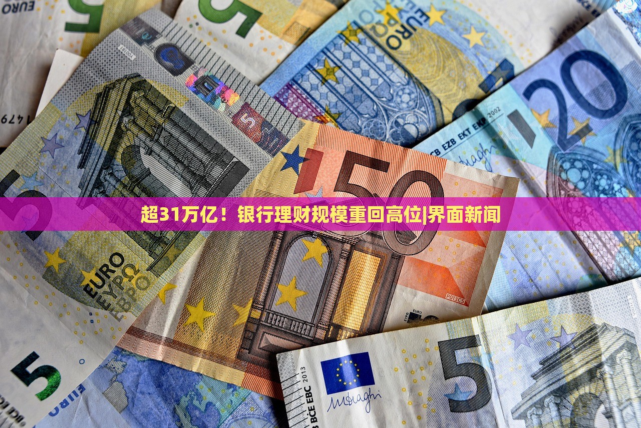 超31萬(wàn)億！銀行理財(cái)規(guī)模重回高位|界面新聞