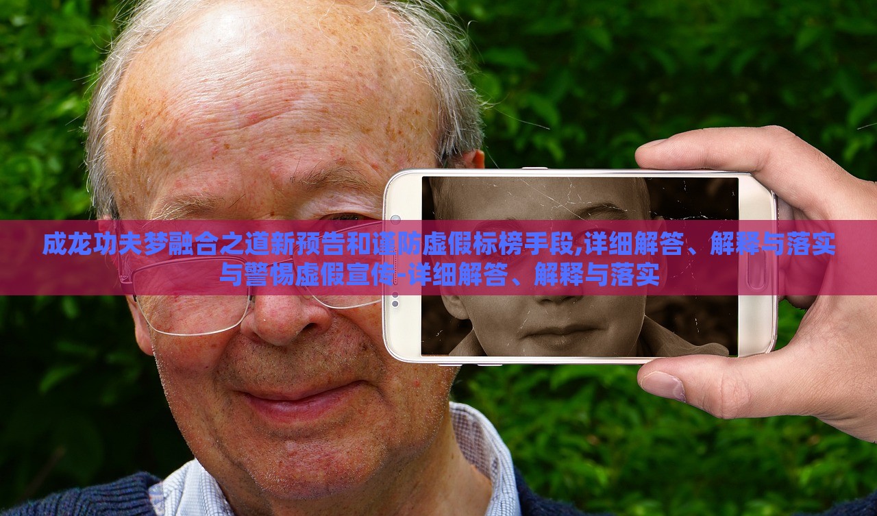 成龍功夫夢融合之道新預(yù)告和謹防虛假標榜手段,詳細解答、解釋與落實與警惕虛假宣傳-詳細解答、解釋與落實