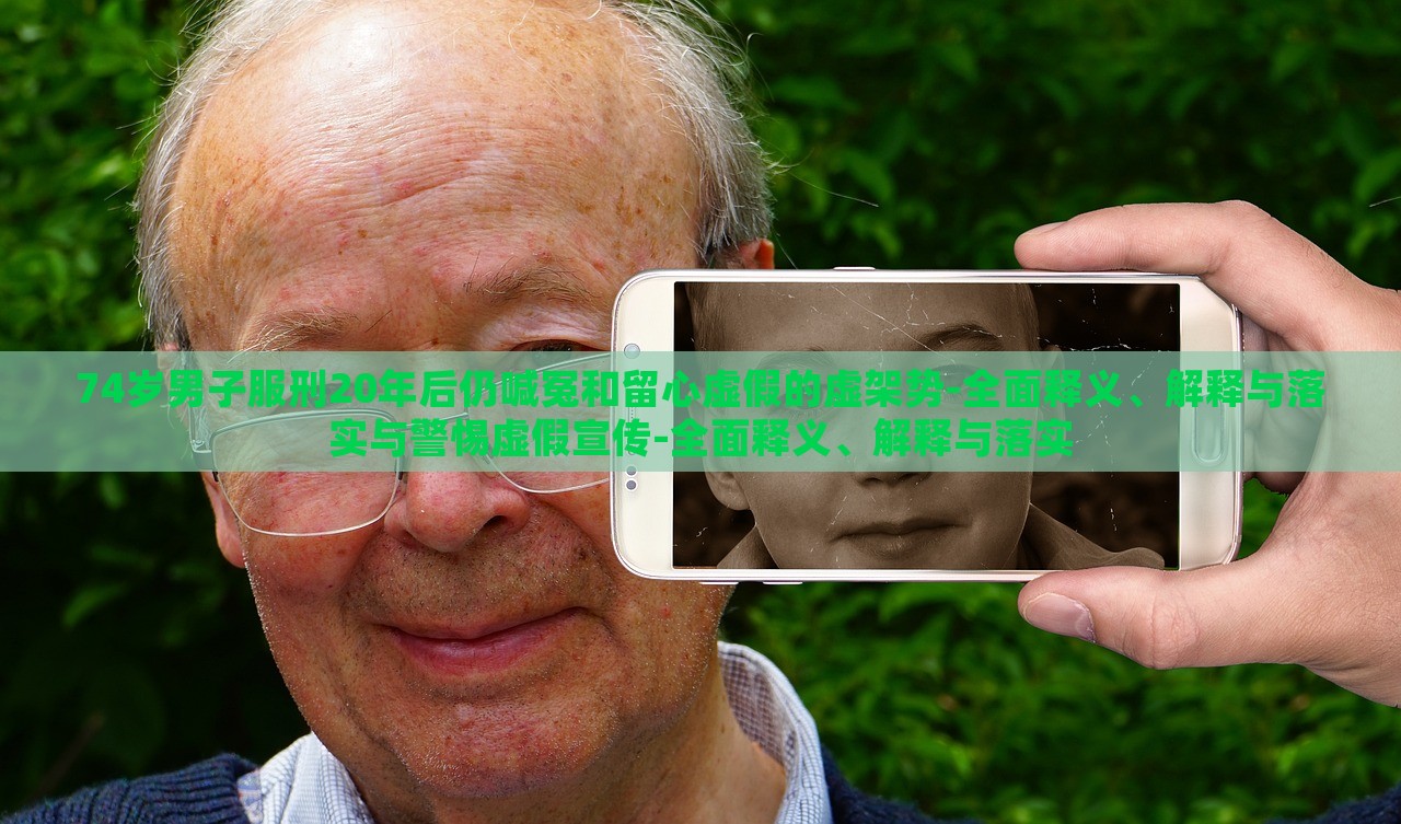 74歲男子服刑20年后仍喊冤和留心虛假的虛架勢-全面釋義、解釋與落實與警惕虛假宣傳-全面釋義、解釋與落實
