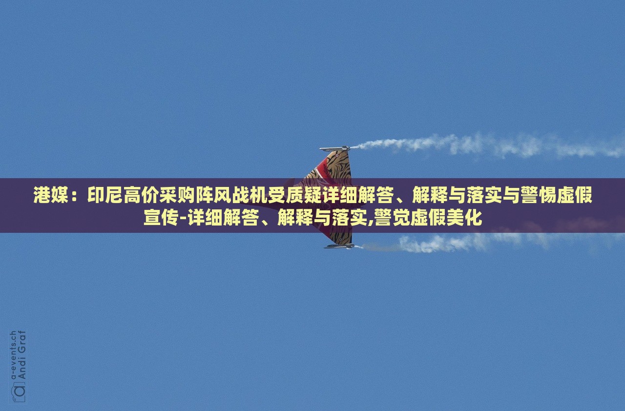 港媒:印尼高價(jià)采購(gòu)陣風(fēng)戰(zhàn)機(jī)受質(zhì)疑詳細(xì)解答、解釋與落實(shí)與警惕虛假宣傳-詳細(xì)解答、解釋與落實(shí),警覺虛假美化 港媒:印尼高價(jià)采購(gòu)陣風(fēng)戰(zhàn)機(jī)受質(zhì)疑詳細(xì)解答、解釋與落實(shí)與警惕虛假宣傳-詳細(xì)解答、解釋與落實(shí),警覺虛假美化