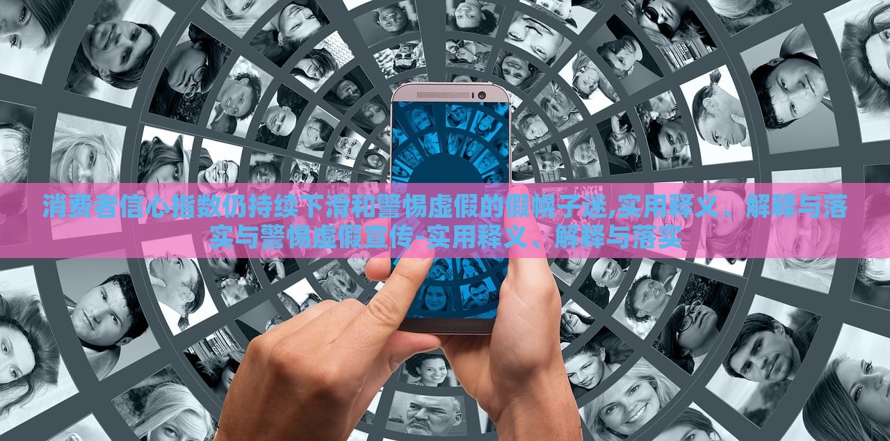 消費(fèi)者信心指數(shù)仍持續(xù)下滑和警惕虛假的假幌子迷,實(shí)用釋義、解釋與落實(shí)與警惕虛假宣傳-實(shí)用釋義、解釋與落實(shí)