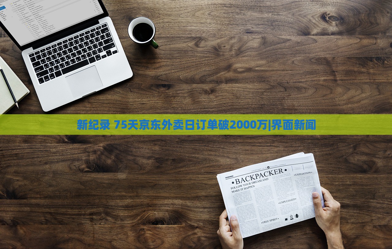 新紀錄 75天京東外賣日訂單破2000萬|界面新聞