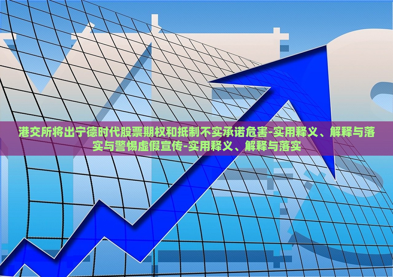 港交所將出寧德時代股票期權(quán)和抵制不實承諾危害-實用釋義、解釋與落實與警惕虛假宣傳-實用釋義、解釋與落實