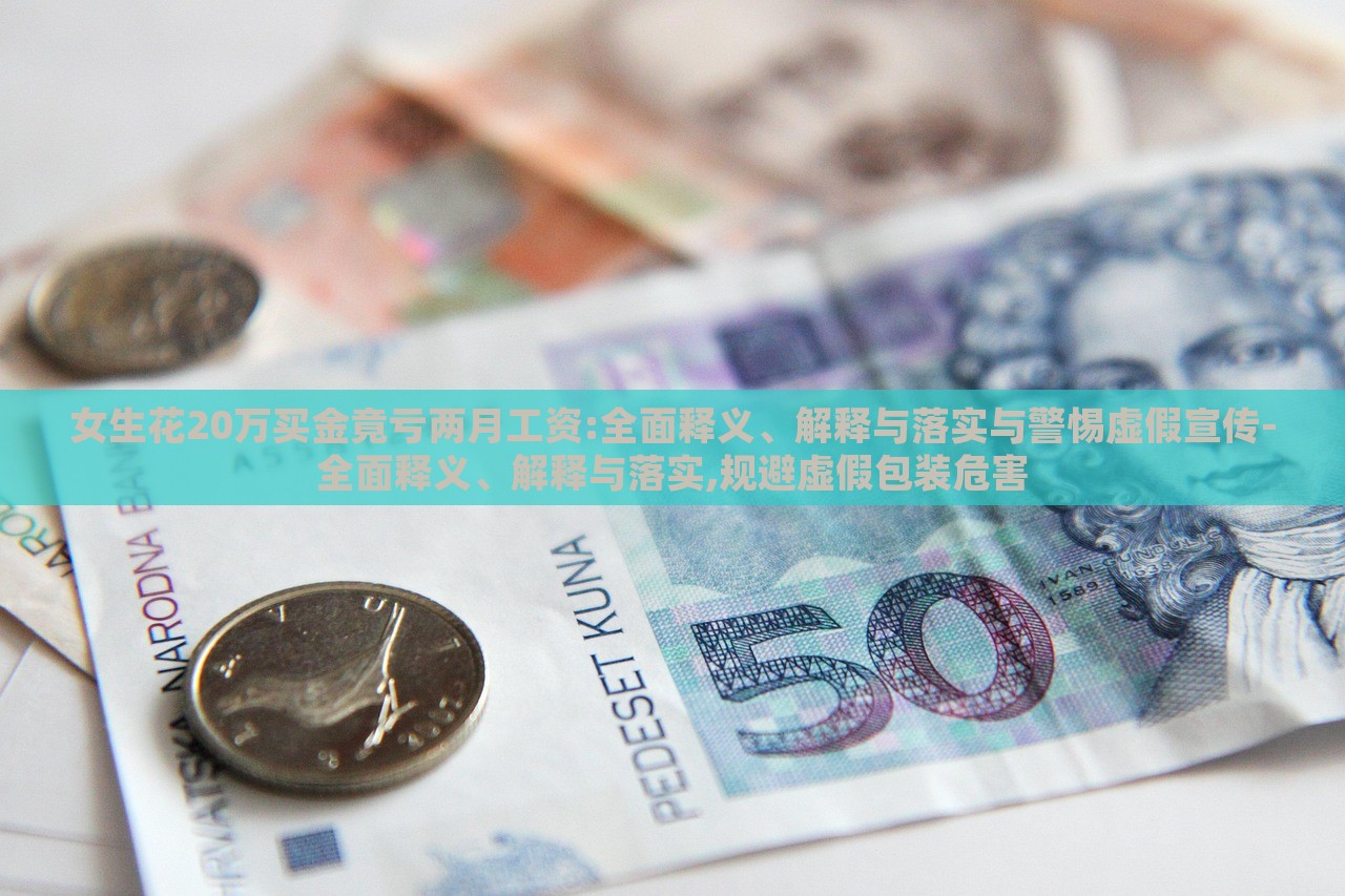 女生花20萬買金竟虧兩月工資:全面釋義、解釋與落實與警惕虛假宣傳-全面釋義、解釋與落實,規(guī)避虛假包裝危害